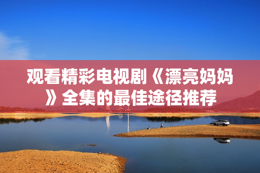 观看精彩电视剧《漂亮妈妈》全集的最佳途径推荐