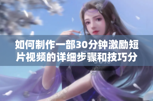 如何制作一部30分钟激励短片视频的详细步骤和技巧分享