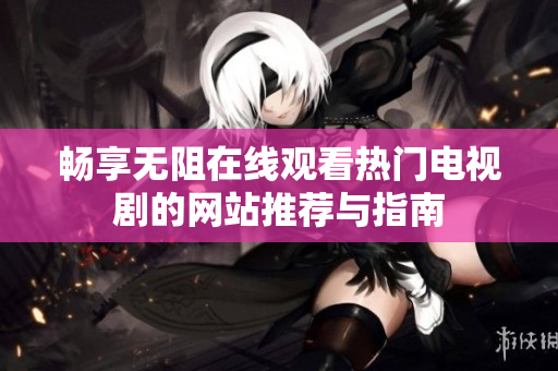 畅享无阻在线观看热门电视剧的网站推荐与指南