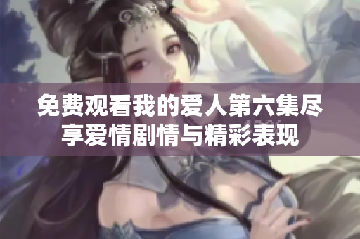 免费观看我的爱人第六集尽享爱情剧情与精彩表现