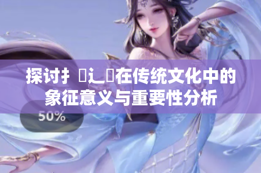 探讨扌喿辶畐在传统文化中的象征意义与重要性分析