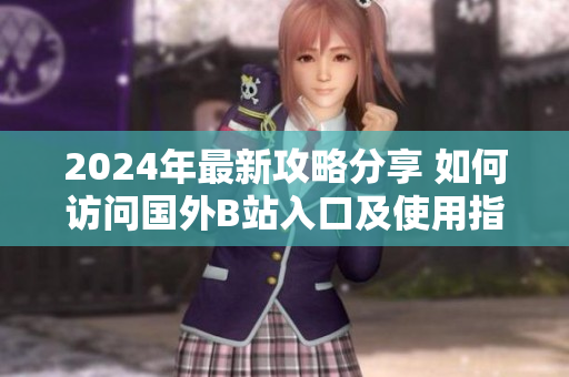 2024年最新攻略分享 如何访问国外B站入口及使用指南
