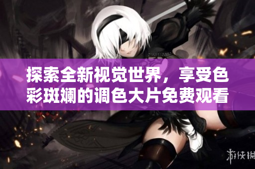 探索全新视觉世界，享受色彩斑斓的调色大片免费观看体验