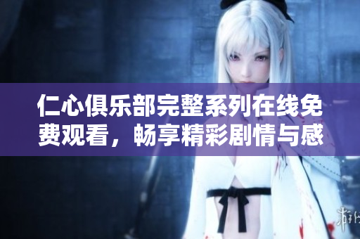 仁心俱乐部完整系列在线免费观看，畅享精彩剧情与感人瞬间