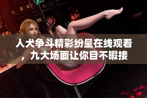 人犬争斗精彩纷呈在线观看，九大场面让你目不暇接