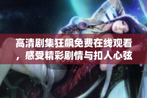 高清剧集狂飙免费在线观看，感受精彩剧情与扣人心弦的演绎魅力