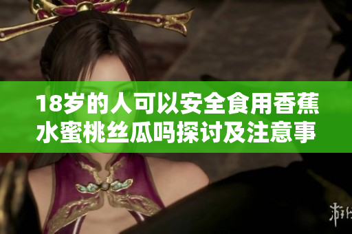 18岁的人可以安全食用香蕉水蜜桃丝瓜吗探讨及注意事项