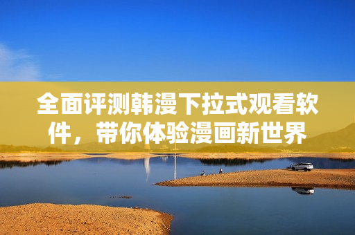 全面评测韩漫下拉式观看软件，带你体验漫画新世界