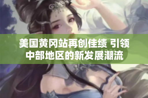 美国黄冈站再创佳绩 引领中部地区的新发展潮流