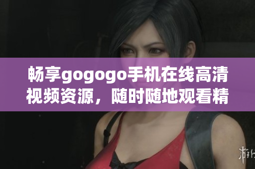 畅享gogogo手机在线高清视频资源，随时随地观看精彩内容
