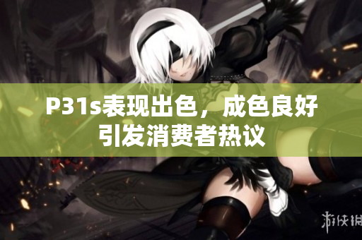 P31s表现出色，成色良好引发消费者热议