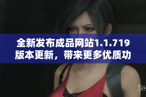全新发布成品网站1.1.719版本更新，带来更多优质功能与体验