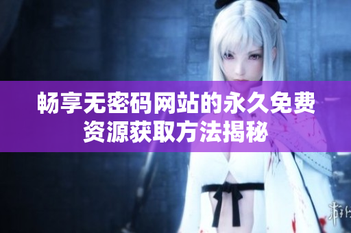 畅享无密码网站的永久免费资源获取方法揭秘