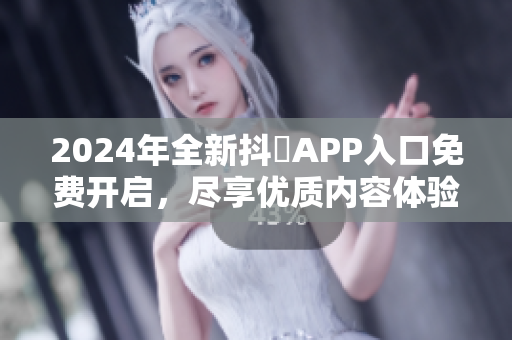 2024年全新抖抈APP入口免费开启，尽享优质内容体验