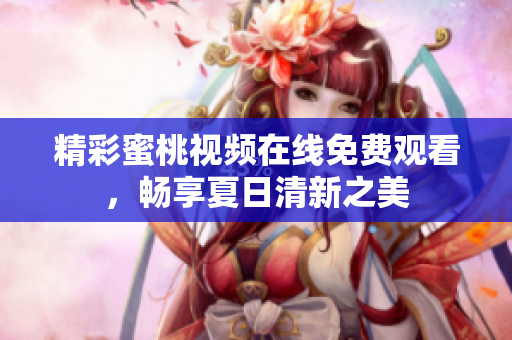 精彩蜜桃视频在线免费观看，畅享夏日清新之美