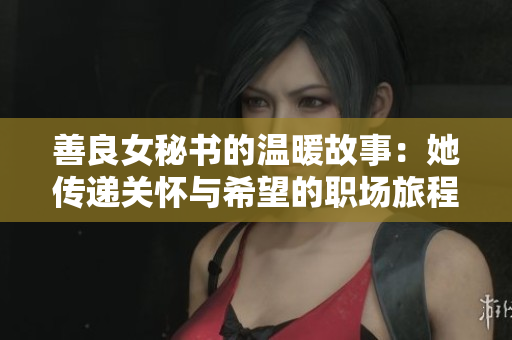 善良女秘书的温暖故事：她传递关怀与希望的职场旅程