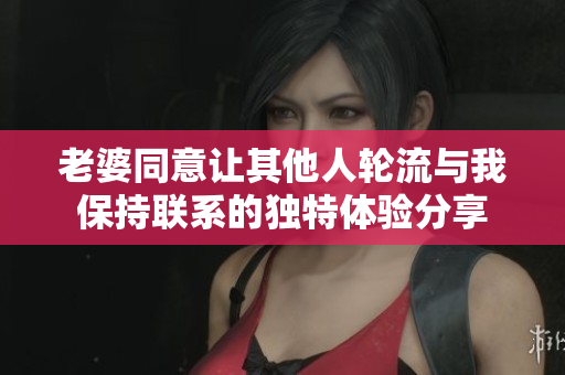老婆同意让其他人轮流与我保持联系的独特体验分享