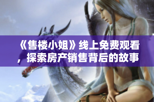 《售楼小姐》线上免费观看，探索房产销售背后的故事与人生际遇