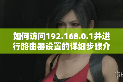 如何访问192.168.0.1并进行路由器设置的详细步骤介绍