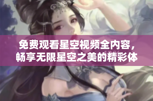 免费观看星空视频全内容，畅享无限星空之美的精彩体验