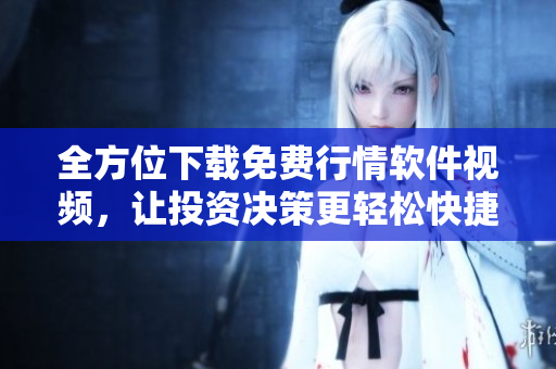 全方位下载免费行情软件视频，让投资决策更轻松快捷
