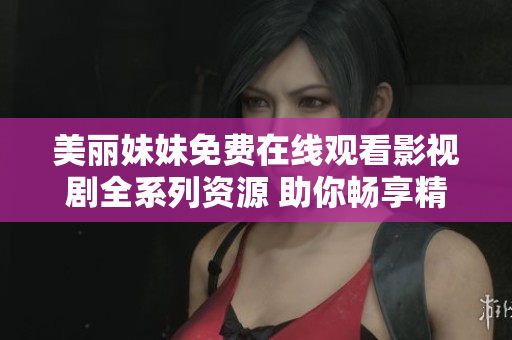美丽妹妹免费在线观看影视剧全系列资源 助你畅享精彩剧情