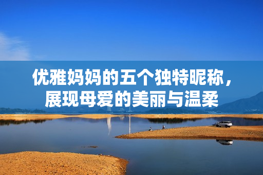 优雅妈妈的五个独特昵称，展现母爱的美丽与温柔