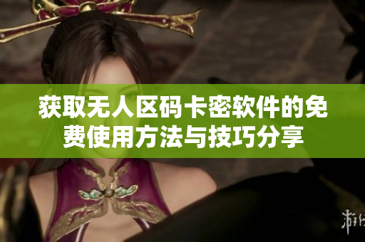 获取无人区码卡密软件的免费使用方法与技巧分享