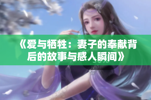 《爱与牺牲：妻子的奉献背后的故事与感人瞬间》
