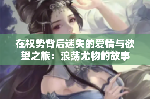 在权势背后迷失的爱情与欲望之旅：浪荡尤物的故事