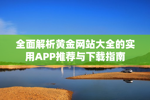 全面解析黄金网站大全的实用APP推荐与下载指南