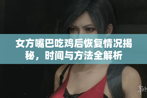 女方嘴巴吃鸡后恢复情况揭秘，时间与方法全解析