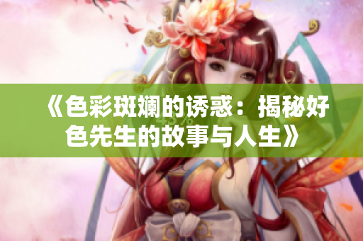 《色彩斑斓的诱惑：揭秘好色先生的故事与人生》