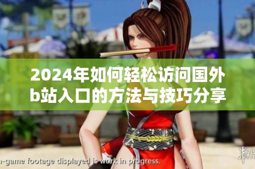 2024年如何轻松访问国外b站入口的方法与技巧分享