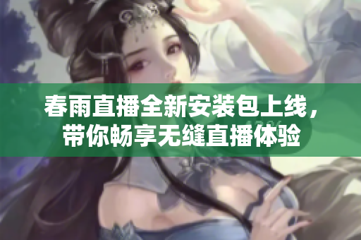 春雨直播全新安装包上线，带你畅享无缝直播体验