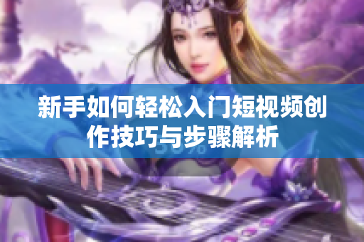 新手如何轻松入门短视频创作技巧与步骤解析