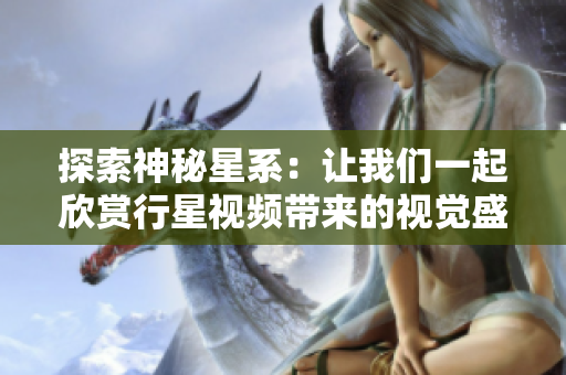 探索神秘星系：让我们一起欣赏行星视频带来的视觉盛宴