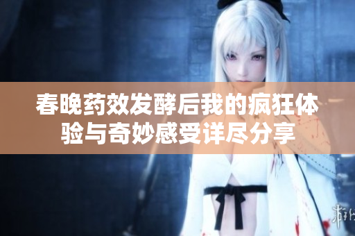 春晚药效发酵后我的疯狂体验与奇妙感受详尽分享