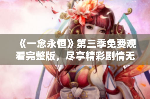 《一念永恒》第三季免费观看完整版，尽享精彩剧情无须付费