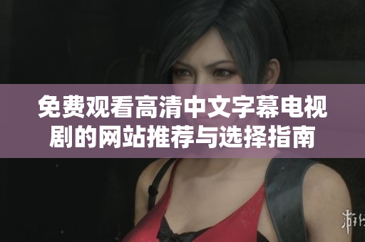 免费观看高清中文字幕电视剧的网站推荐与选择指南