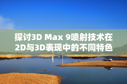探讨3D Max 9喷射技术在2D与3D表现中的不同特色与应用