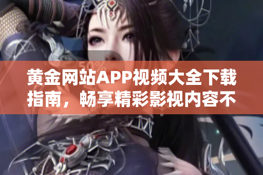 黄金网站APP视频大全下载指南，畅享精彩影视内容不容错过