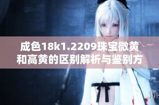 成色18k1.2209珠宝微黄和高黄的区别解析与鉴别方法