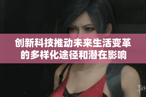 创新科技推动未来生活变革的多样化途径和潜在影响
