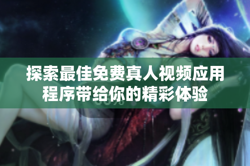 探索最佳免费真人视频应用程序带给你的精彩体验