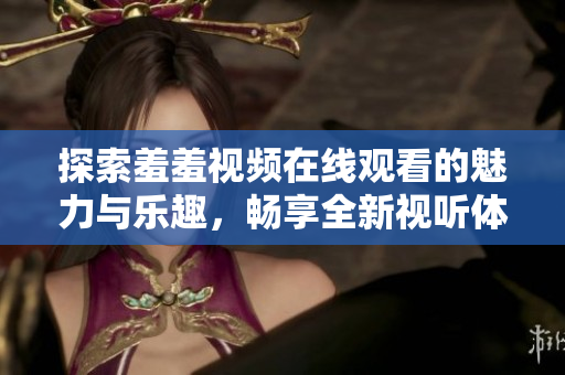 探索羞羞视频在线观看的魅力与乐趣，畅享全新视听体验