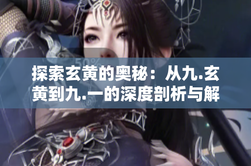 探索玄黄的奥秘：从九.玄黄到九.一的深度剖析与解读