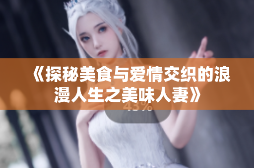 《探秘美食与爱情交织的浪漫人生之美味人妻》