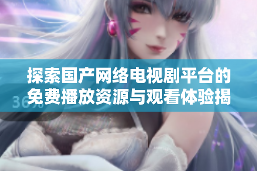探索国产网络电视剧平台的免费播放资源与观看体验揭秘