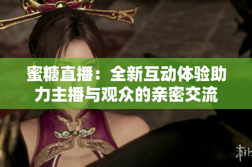 蜜糖直播：全新互动体验助力主播与观众的亲密交流